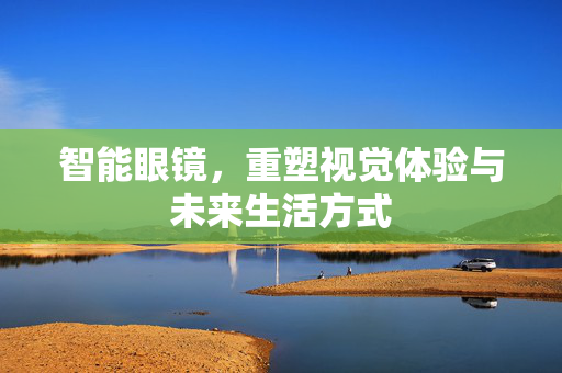 智能眼镜，重塑视觉体验与未来生活方式
