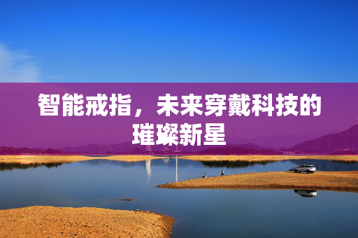 智能戒指，未来穿戴科技的璀璨新星