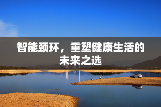 智能颈环，重塑健康生活的未来之选