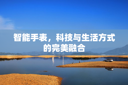 智能手表，科技与生活方式的完美融合