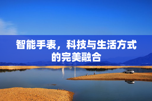 智能手表，科技与生活方式的完美融合