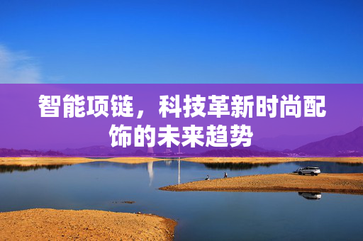 智能项链，科技革新时尚配饰的未来趋势