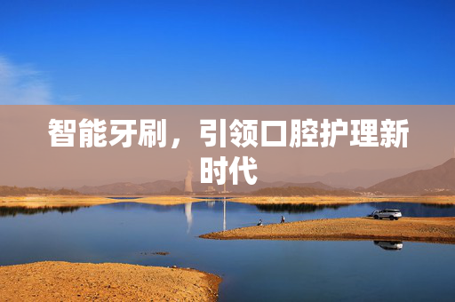 智能牙刷，引领口腔护理新时代