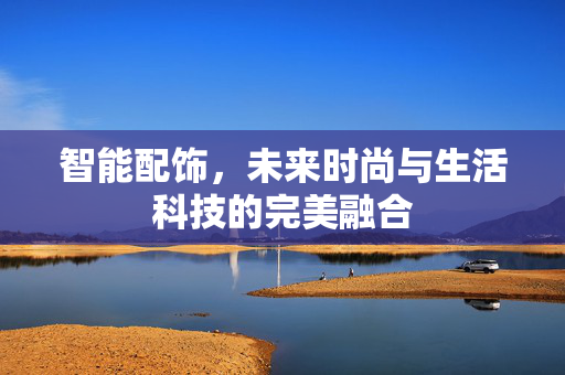智能配饰，未来时尚与生活科技的完美融合