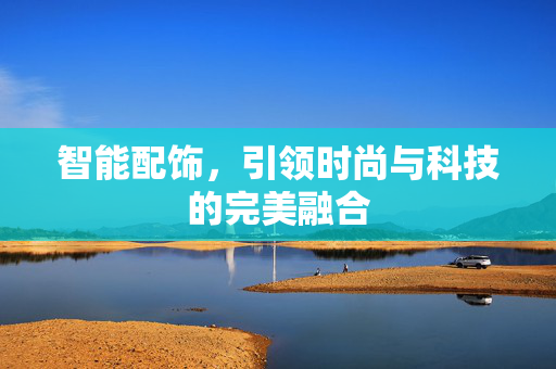 智能配饰，引领时尚与科技的完美融合