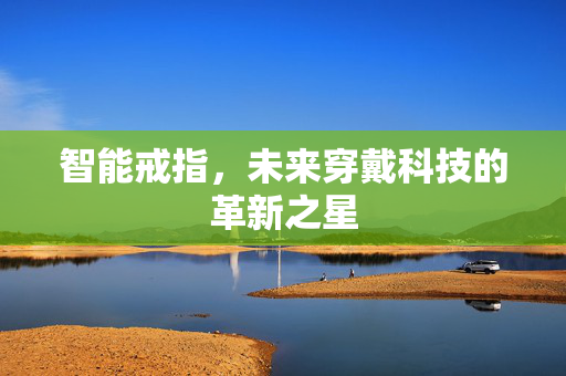 智能戒指，未来穿戴科技的革新之星