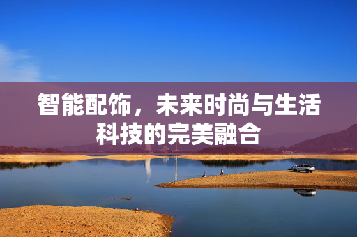 智能配饰，未来时尚与生活科技的完美融合