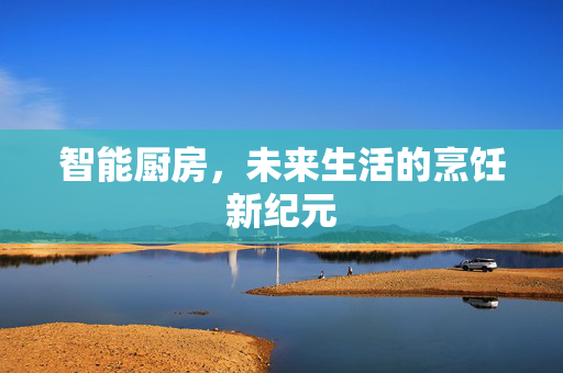 智能厨房，未来生活的烹饪新纪元