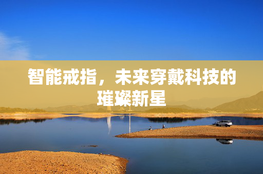 智能戒指，未来穿戴科技的璀璨新星
