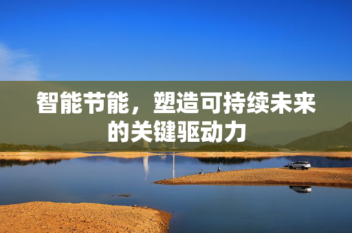 智能节能，塑造可持续未来的关键驱动力