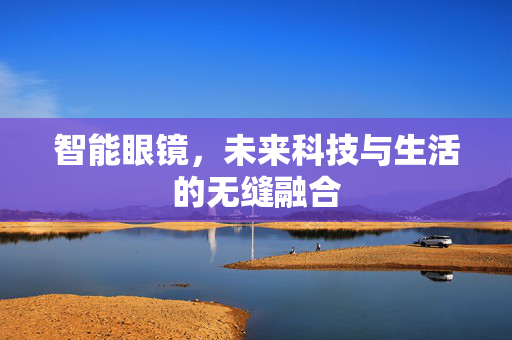 智能眼镜，未来科技与生活的无缝融合