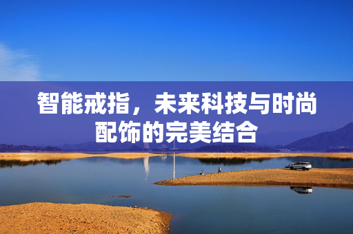 智能戒指，未来科技与时尚配饰的完美结合