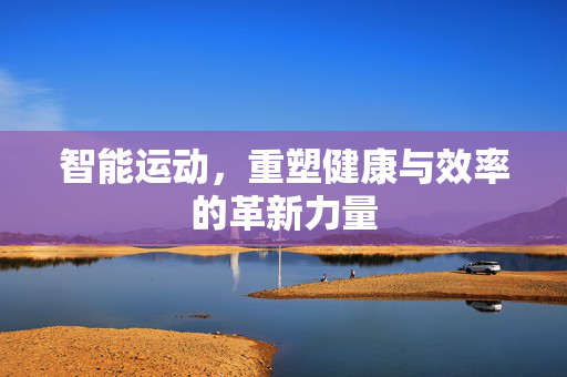 智能运动，重塑健康与效率的革新力量