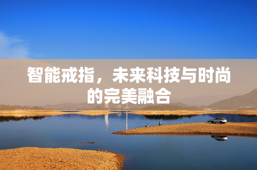 智能戒指，未来科技与时尚的完美融合