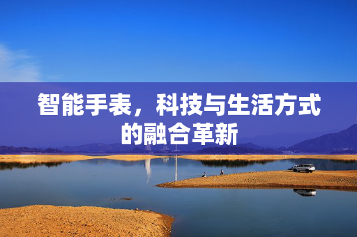 智能手表，科技与生活方式的融合革新