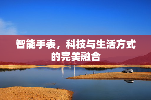 智能手表，科技与生活方式的完美融合