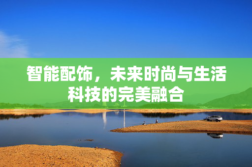 智能配饰，未来时尚与生活科技的完美融合