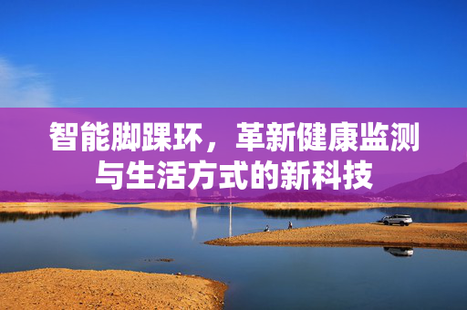 智能脚踝环，革新健康监测与生活方式的新科技