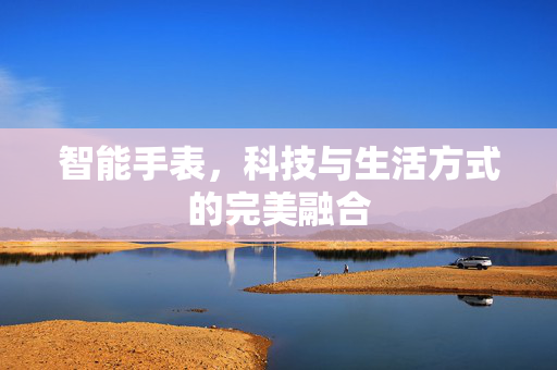 智能手表，科技与生活方式的完美融合