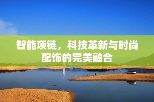 智能项链，科技革新与时尚配饰的完美融合